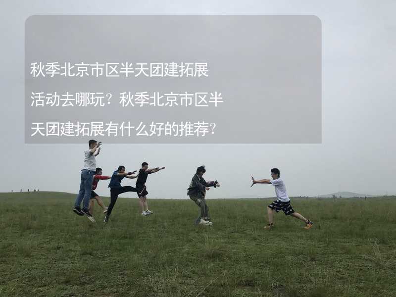 秋季北京市区半天团建拓展活动去哪玩？秋季北京市区半天团建拓展有什么好的推荐？