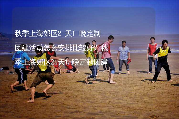 秋季上海郊区2天1晚定制团建活动怎么安排比较好？秋季上海郊区2天1晚定制团建攻略