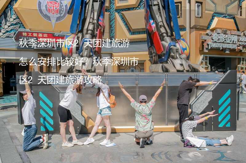 秋季深圳市区2天团建旅游怎么安排比较好？秋季深圳市区2天团建旅游攻略