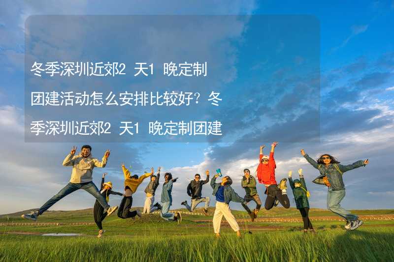 冬季深圳近郊2天1晚定制团建活动怎么安排比较好？冬季深圳近郊2天1晚定制团建攻略