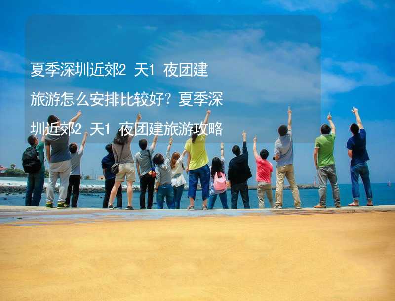 夏季深圳近郊2天1夜团建旅游怎么安排比较好？夏季深圳近郊2天1夜团建旅游攻略