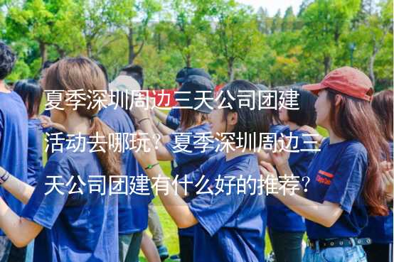 夏季深圳周边三天公司团建活动去哪玩？夏季深圳周边三天公司团建有什么好的推荐？