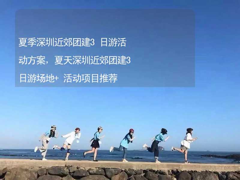 夏季深圳近郊团建3日游活动方案，夏天深圳近郊团建3日游场地+活动项目推荐_2