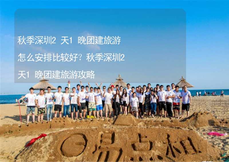 秋季深圳2天1晚团建旅游怎么安排比较好？秋季深圳2天1晚团建旅游攻略_2