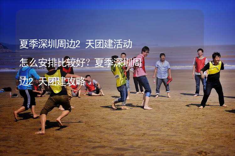 夏季深圳周边2天团建活动怎么安排比较好？夏季深圳周边2天团建攻略