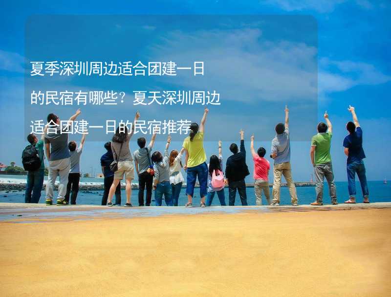 夏季深圳周边适合团建一日的民宿有哪些？夏天深圳周边适合团建一日的民宿推荐