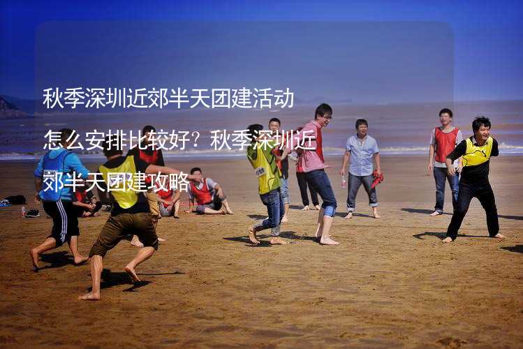 秋季深圳近郊半天团建活动怎么安排比较好？秋季深圳近郊半天团建攻略_2