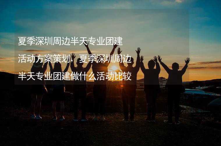 夏季深圳周边半天专业团建活动方案策划，夏季深圳周边半天专业团建做什么活动比较好？_2