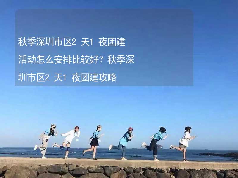 秋季深圳市区2天1夜团建活动怎么安排比较好？秋季深圳市区2天1夜团建攻略_2