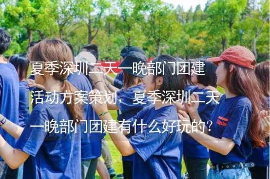 夏季深圳二天一晚部门团建活动方案策划，夏季深圳二天一晚部门团建有什么好玩的？