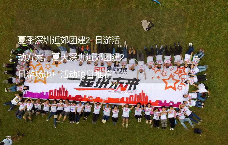 夏季深圳近郊团建2日游活动方案，夏天深圳近郊团建2日游场地+活动项目推荐