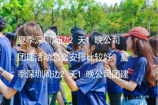 夏季深圳周边2天1晚公司团建活动怎么安排比较好？夏季深圳周边2天1晚公司团建攻略