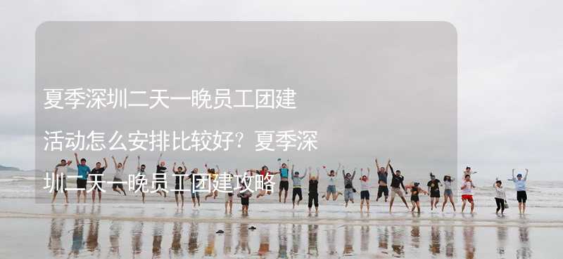 夏季深圳二天一晚员工团建活动怎么安排比较好？夏季深圳二天一晚员工团建攻略