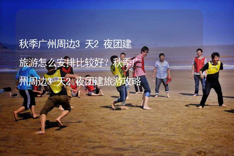 秋季广州周边3天2夜团建旅游怎么安排比较好？秋季广州周边3天2夜团建旅游攻略_1