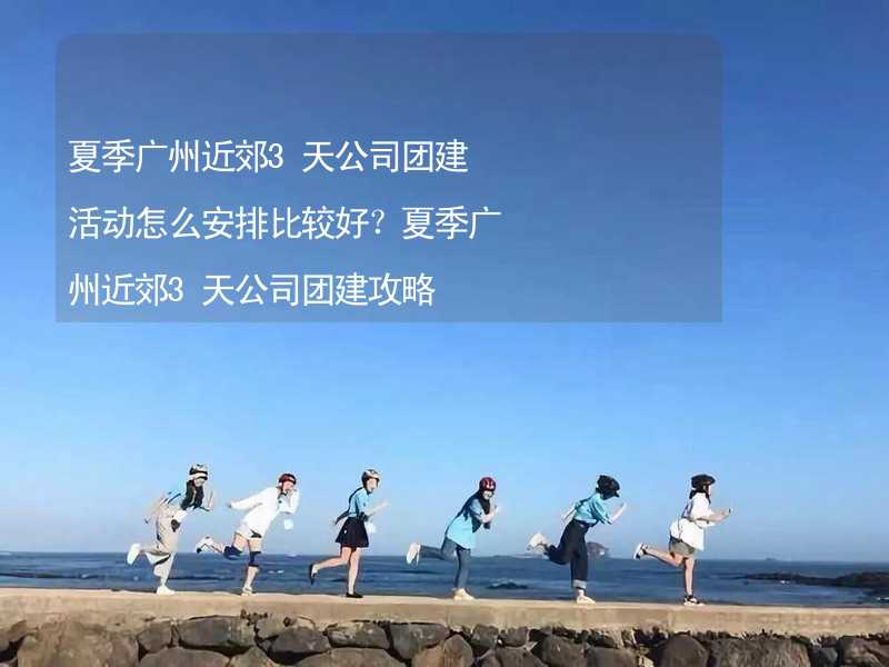 夏季广州近郊3天公司团建活动怎么安排比较好？夏季广州近郊3天公司团建攻略