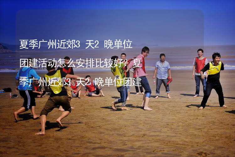 夏季广州近郊3天2晚单位团建活动怎么安排比较好？夏季广州近郊3天2晚单位团建攻略_2