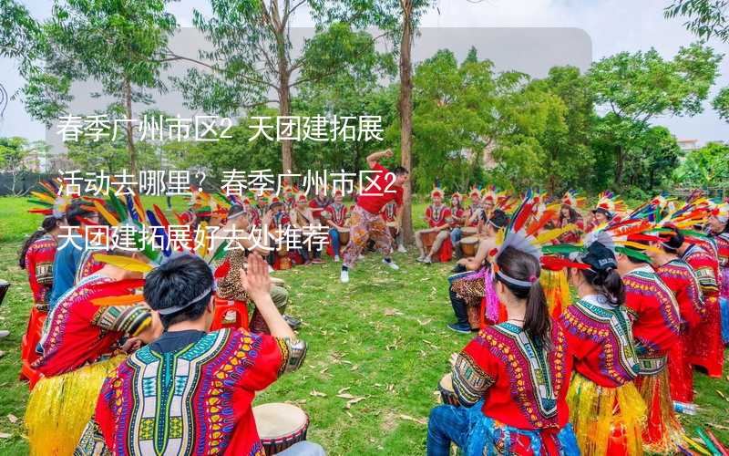 春季广州市区2天团建拓展活动去哪里？春季广州市区2天团建拓展好去处推荐