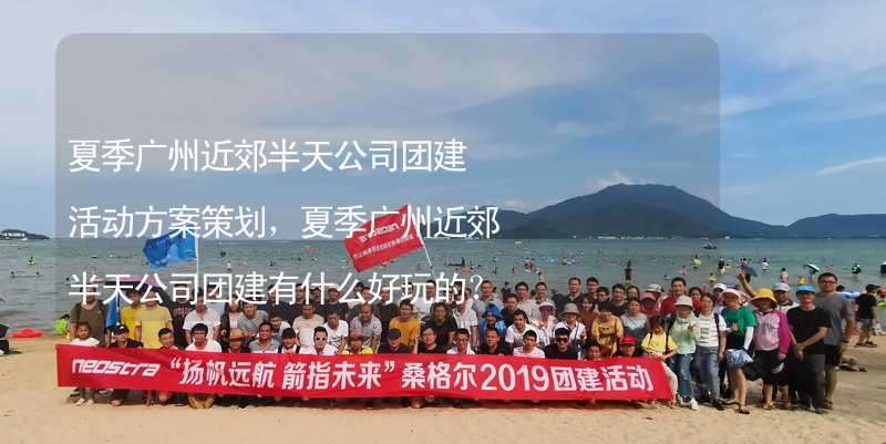 夏季广州近郊半天公司团建活动方案策划，夏季广州近郊半天公司团建有什么好玩的？