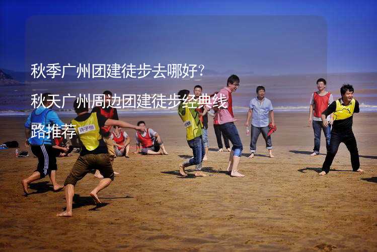 秋季广州团建徒步去哪好？秋天广州周边团建徒步经典线路推荐