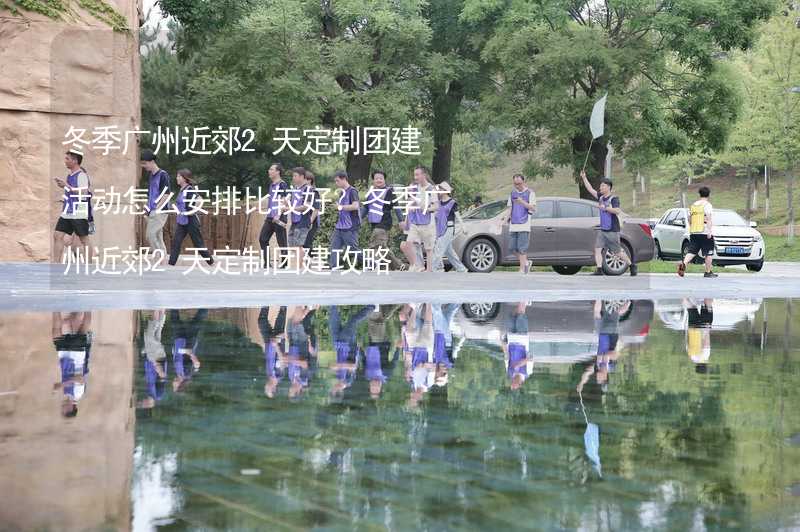 冬季广州近郊2天定制团建活动怎么安排比较好？冬季广州近郊2天定制团建攻略_2