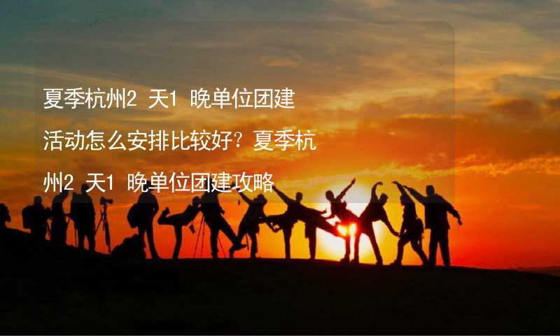 夏季杭州2天1晚单位团建活动怎么安排比较好？夏季杭州2天1晚单位团建攻略