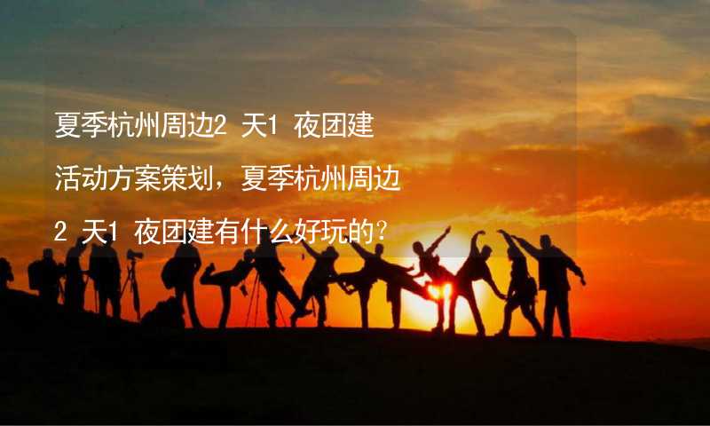 夏季杭州周边2天1夜团建活动方案策划，夏季杭州周边2天1夜团建有什么好玩的？