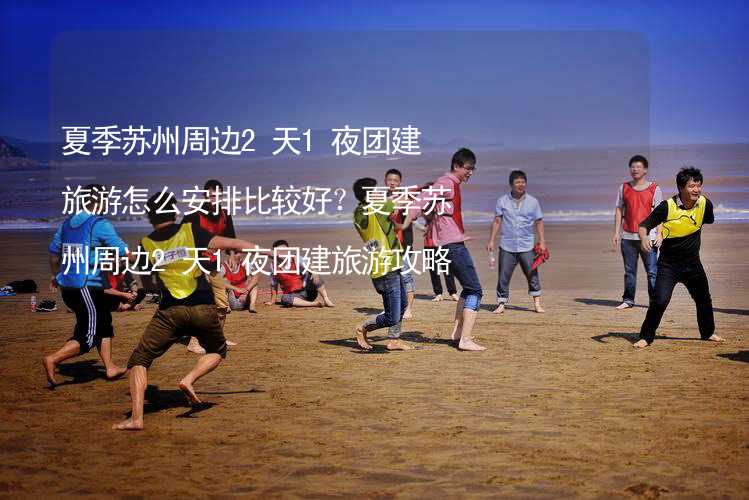 夏季苏州周边2天1夜团建旅游怎么安排比较好？夏季苏州周边2天1夜团建旅游攻略