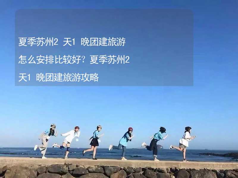 夏季苏州2天1晚团建旅游怎么安排比较好？夏季苏州2天1晚团建旅游攻略