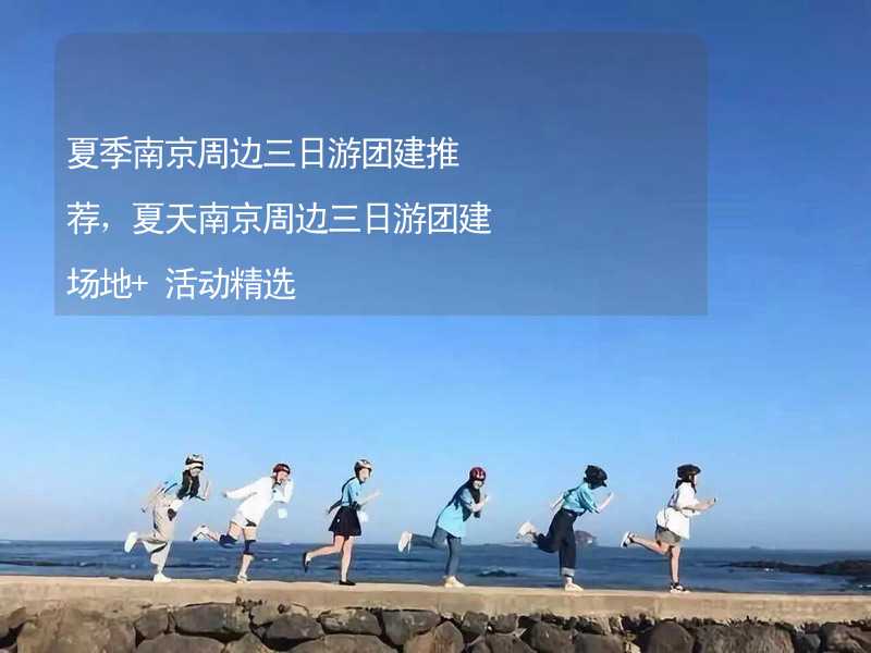 夏季南京周边三日游团建推荐，夏天南京周边三日游团建场地+活动精选_2