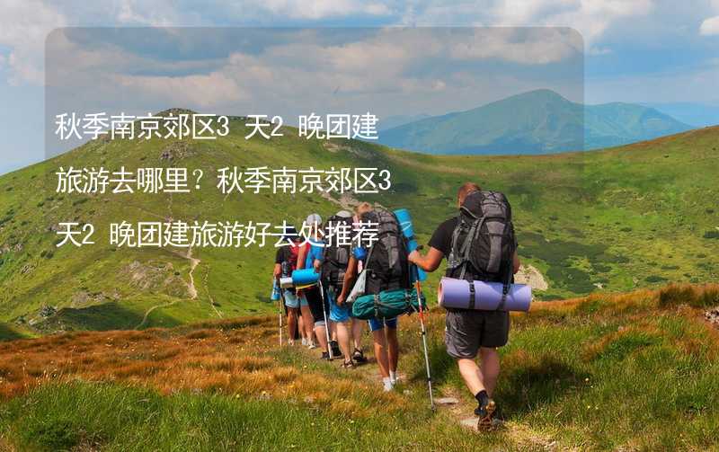 秋季南京郊区3天2晚团建旅游去哪里？秋季南京郊区3天2晚团建旅游好去处推荐