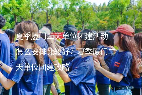 夏季厦门二天单位团建活动怎么安排比较好？夏季厦门二天单位团建攻略_2