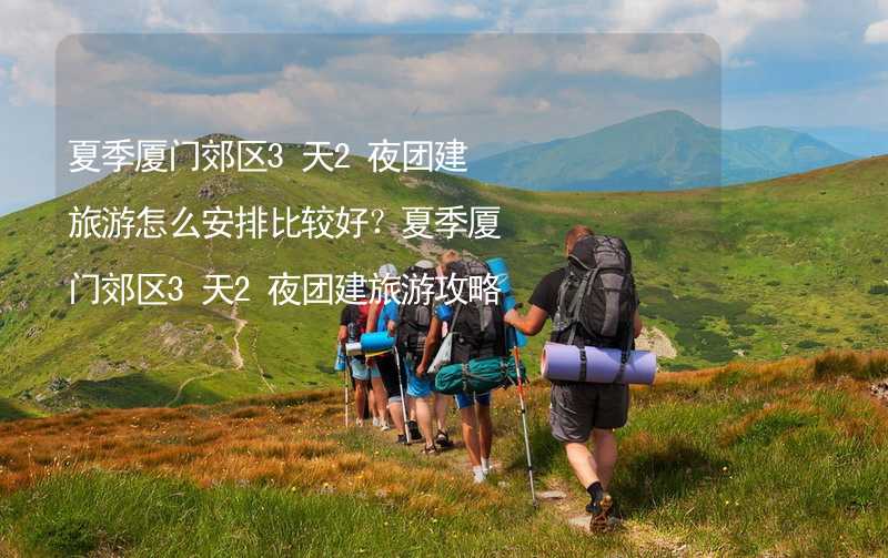 夏季厦门郊区3天2夜团建旅游怎么安排比较好？夏季厦门郊区3天2夜团建旅游攻略_2