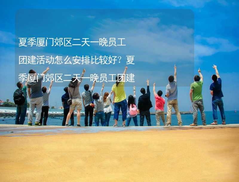 夏季厦门郊区二天一晚员工团建活动怎么安排比较好？夏季厦门郊区二天一晚员工团建攻略_2