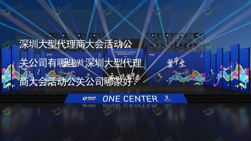 深圳大型代理商大会活动公关公司有哪些？深圳大型代理商大会活动公关公司哪家好？